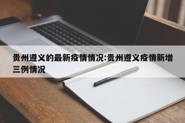 贵州遵义的最新疫情情况:贵州遵义疫情新增三例情况
