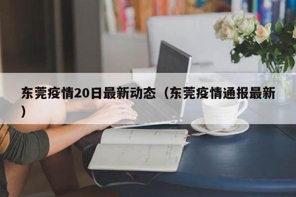 东莞疫情20日最新动态(东莞疫情通报最新)