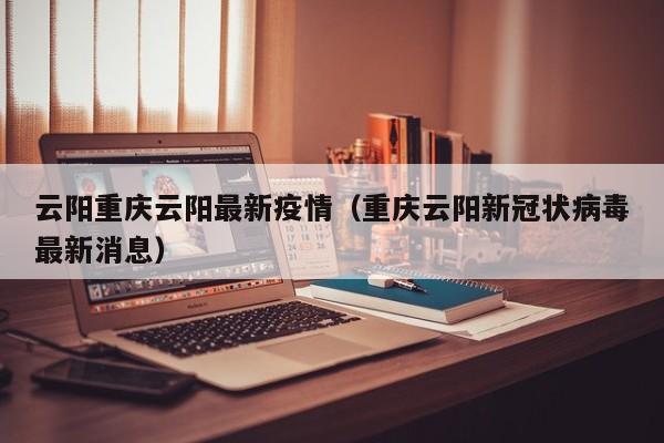 云阳重庆云阳最新疫情(重庆云阳新冠状病毒最新消息)