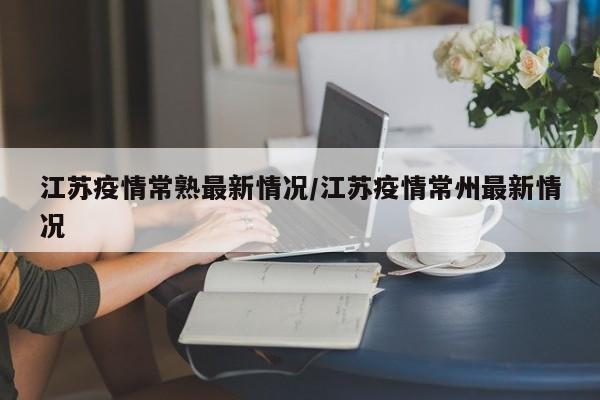 江苏疫情常熟最新情况/江苏疫情常州最新情况