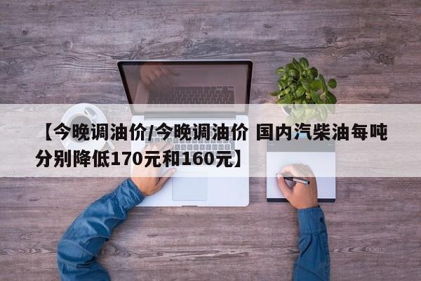 【今晚调油价/今晚调油价 国内汽柴油每吨分别降低170元和160元】