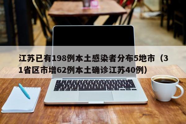 江苏已有198例本土感染者分布5地市(31省区市增62例本土确诊江苏40例)