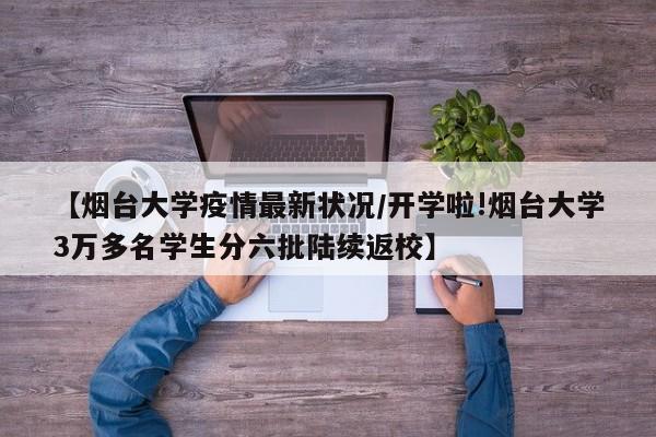 【烟台大学疫情最新状况/开学啦!烟台大学3万多名学生分六批陆续返校】