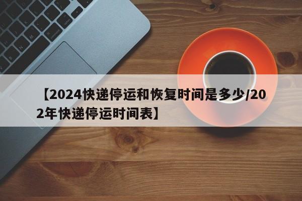 【2024快递停运和恢复时间是多少/202年快递停运时间表】