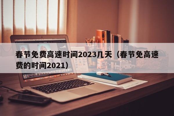春节免费高速时间2023几天(春节免高速费的时间2021)