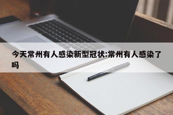 今天常州有人感染新型冠状:常州有人感染了吗
