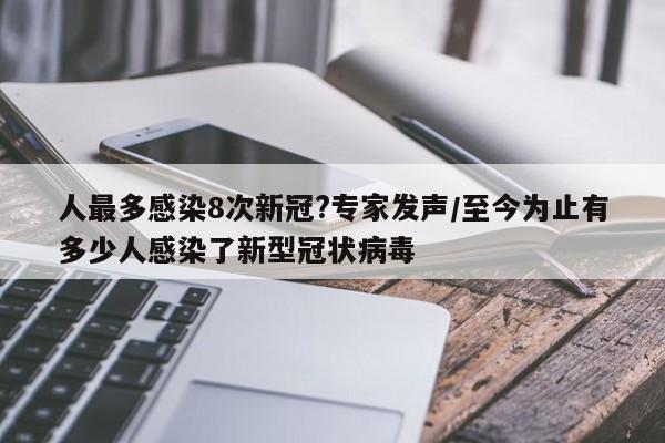 人最多感染8次新冠?专家发声/至今为止有多少人感染了新型冠状病毒