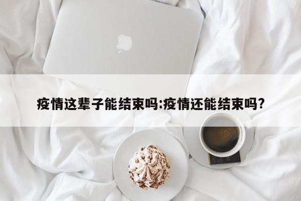 疫情这辈子能结束吗:疫情还能结束吗?
