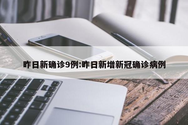 昨日新确诊9例:昨日新增新冠确诊病例