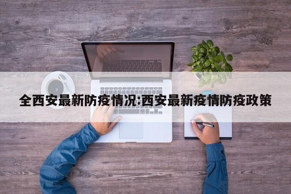 全西安最新防疫情况:西安最新疫情防疫政策