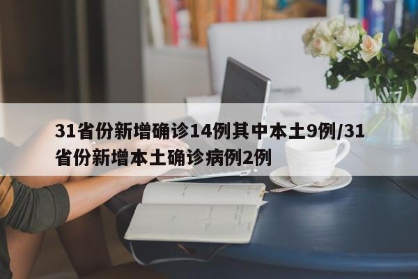 31省份新增确诊14例其中本土9例/31省份新增本土确诊病例2例