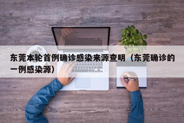 东莞本轮首例确诊感染来源查明(东莞确诊的一例感染源)