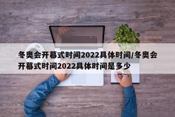 冬奥会开幕式时间2022具体时间/冬奥会开幕式时间2022具体时间是多少