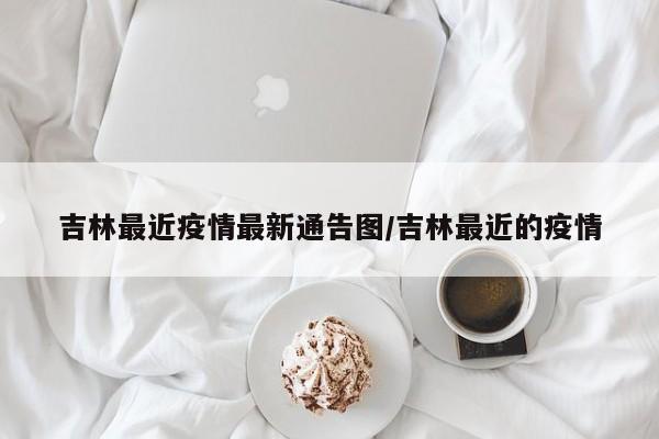 吉林最近疫情最新通告图/吉林最近的疫情