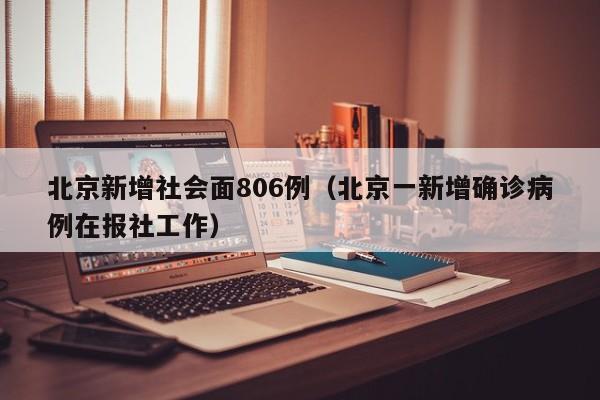 北京新增社会面806例(北京一新增确诊病例在报社工作)