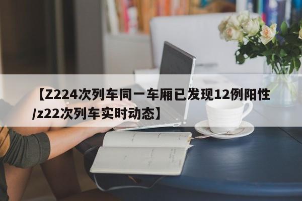 【Z224次列车同一车厢已发现12例阳性/z22次列车实时动态】