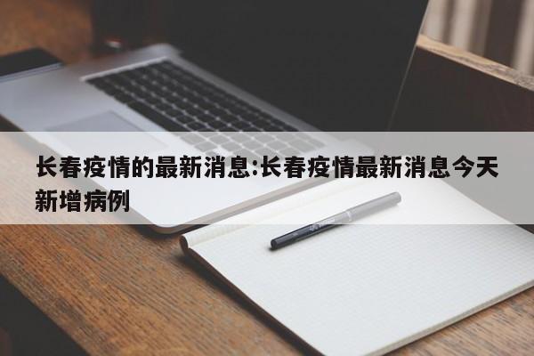 长春疫情的最新消息:长春疫情最新消息今天新增病例