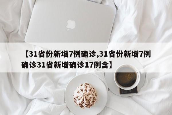 【31省份新增7例确诊,31省份新增7例确诊31省新增确诊17例含】