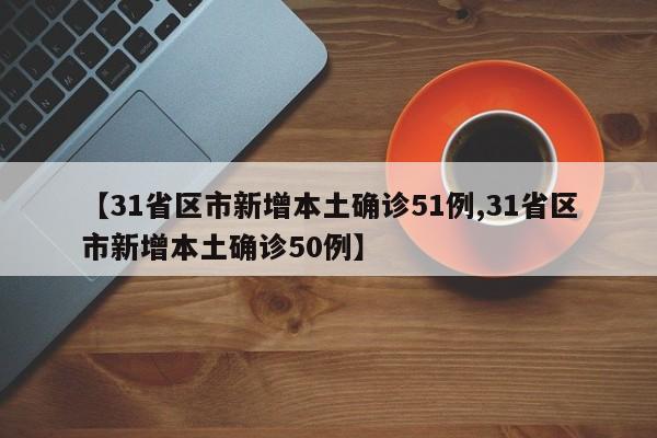 【31省区市新增本土确诊51例,31省区市新增本土确诊50例】