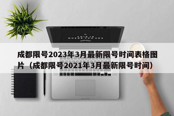 成都限号2023年3月最新限号时间表格图片(成都限号2021年3月最新限号时间)