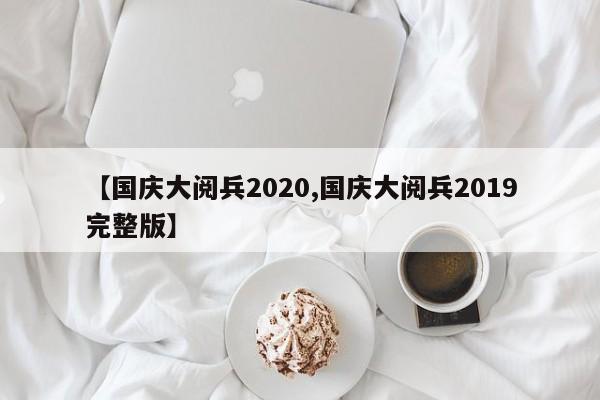 【国庆大阅兵2020,国庆大阅兵2019完整版】
