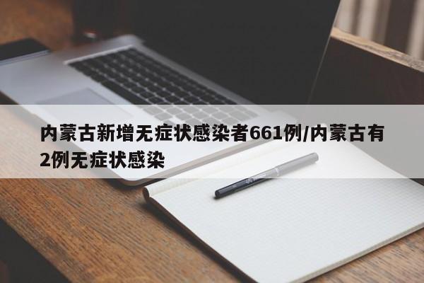 内蒙古新增无症状感染者661例/内蒙古有2例无症状感染