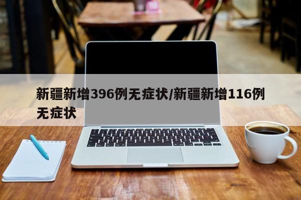 新疆新增396例无症状/新疆新增116例无症状