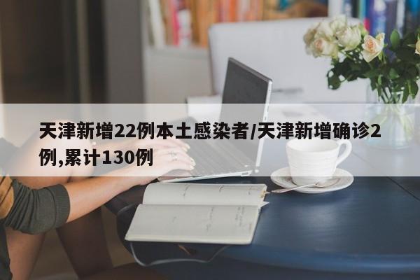 天津新增22例本土感染者/天津新增确诊2例,累计130例