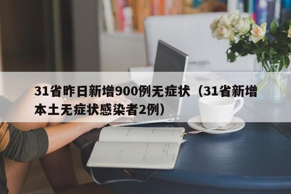 31省昨日新增900例无症状(31省新增本土无症状感染者2例)