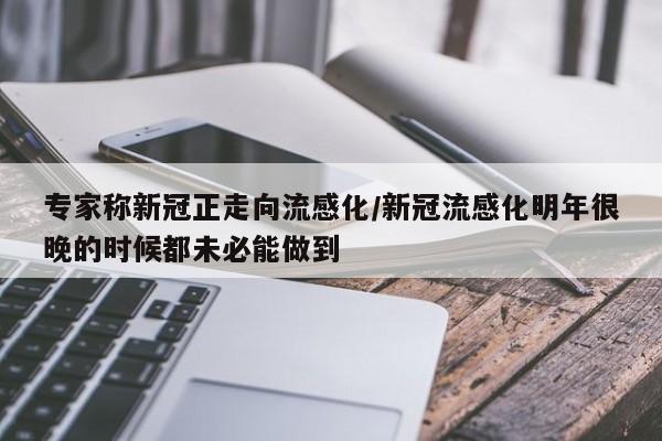 专家称新冠正走向流感化/新冠流感化明年很晚的时候都未必能做到