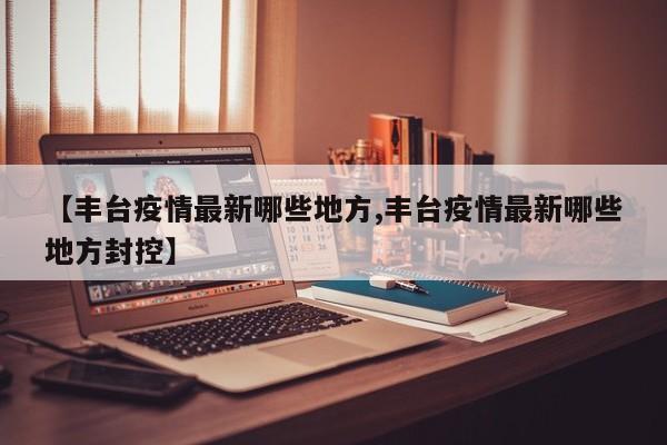 【丰台疫情最新哪些地方,丰台疫情最新哪些地方封控】