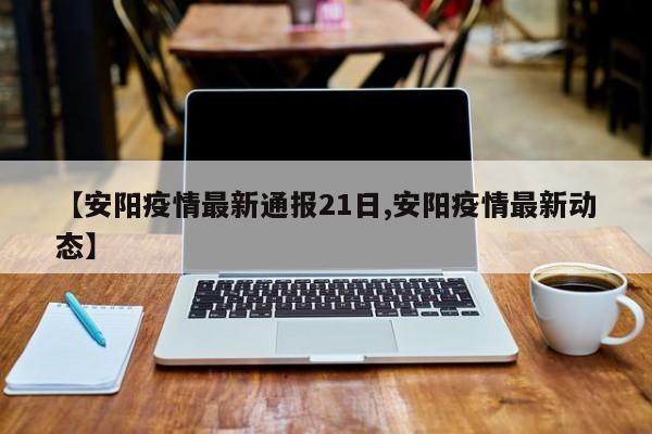 【安阳疫情最新通报21日,安阳疫情最新动态】