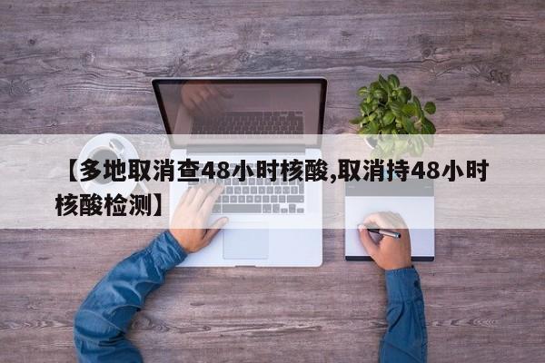 【多地取消查48小时核酸,取消持48小时核酸检测】
