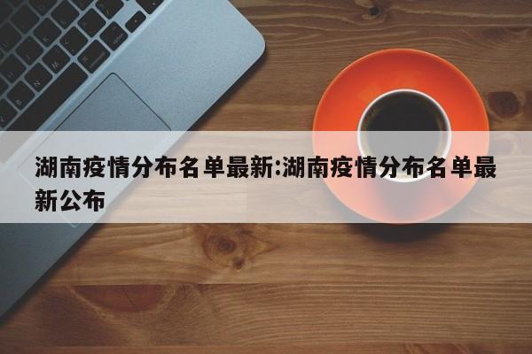 湖南疫情分布名单最新:湖南疫情分布名单最新公布