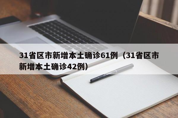 31省区市新增本土确诊61例(31省区市新增本土确诊42例)