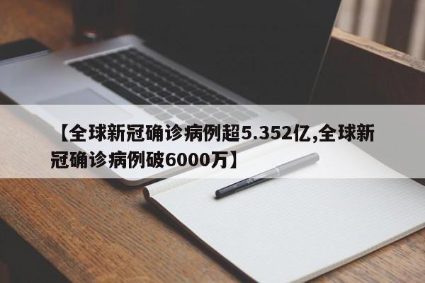 【全球新冠确诊病例超5.352亿,全球新冠确诊病例破6000万】