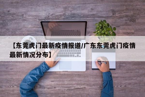 【东莞虎门最新疫情报道/广东东莞虎门疫情最新情况分布】