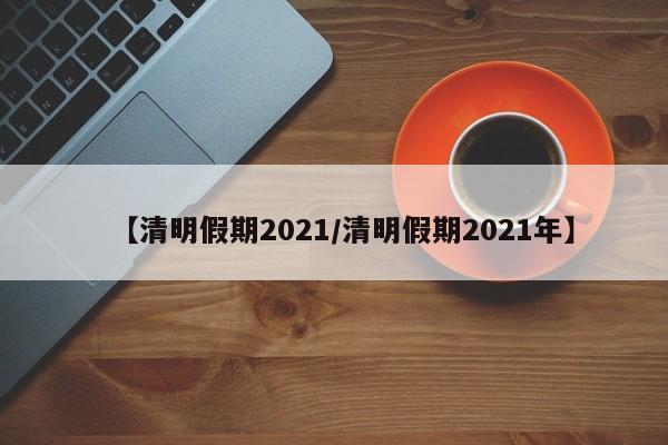 【清明假期2021/清明假期2021年】