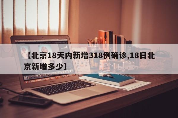 【北京18天内新增318例确诊,18日北京新增多少】