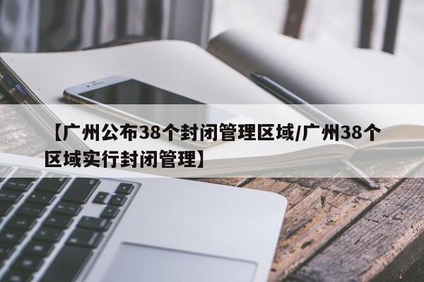 【广州公布38个封闭管理区域/广州38个区域实行封闭管理】