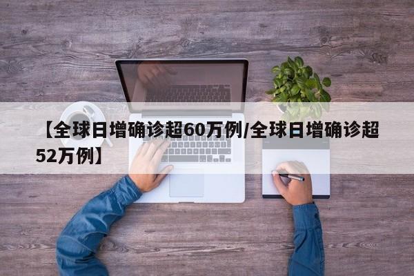 【全球日增确诊超60万例/全球日增确诊超52万例】
