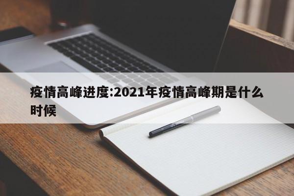 疫情高峰进度:2021年疫情高峰期是什么时候