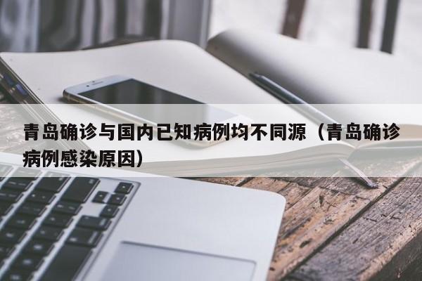 青岛确诊与国内已知病例均不同源(青岛确诊病例感染原因)