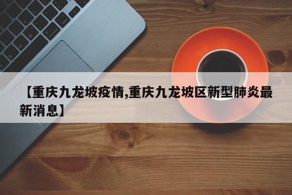 【重庆九龙坡疫情,重庆九龙坡区新型肺炎最新消息】