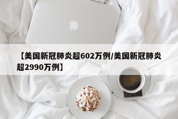 【美国新冠肺炎超602万例/美国新冠肺炎超2990万例】