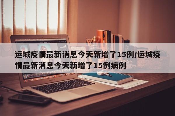 运城疫情最新消息今天新增了15例/运城疫情最新消息今天新增了15例病例