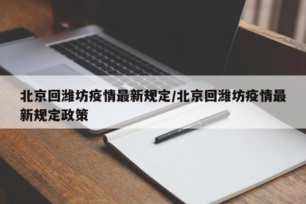 北京回潍坊疫情最新规定/北京回潍坊疫情最新规定政策