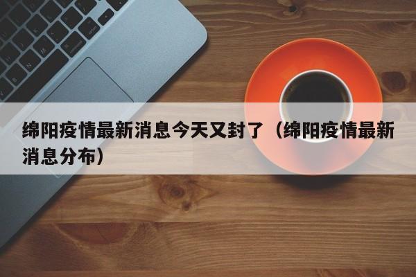 绵阳疫情最新消息今天又封了(绵阳疫情最新消息分布)