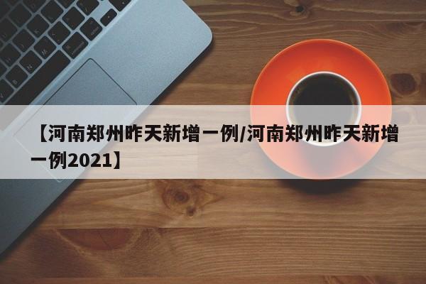【河南郑州昨天新增一例/河南郑州昨天新增一例2021】