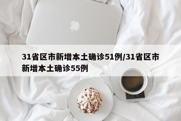 31省区市新增本土确诊51例/31省区市新增本土确诊55例